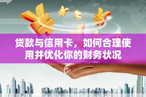 华宁贷款与信用卡，如何合理使用并优化你的财务状况