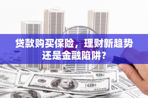 华宁贷款购买保险，理财新趋势还是金融陷阱？
