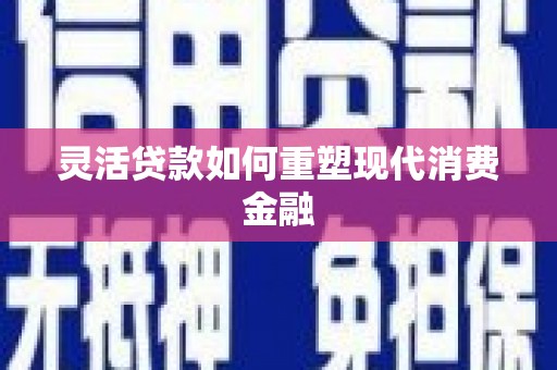 华宁灵活贷款如何重塑现代消费金融