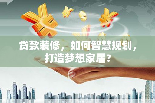 华宁贷款装修，如何智慧规划，打造梦想家居？