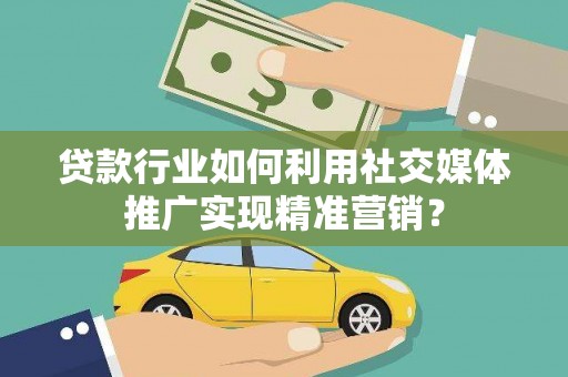 华宁贷款行业如何利用社交媒体推广实现精准营销？