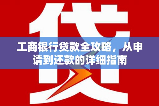 华宁工商银行贷款全攻略，从申请到还款的详细指南