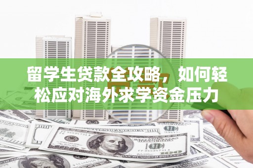 华宁留学生贷款全攻略，如何轻松应对海外求学资金压力