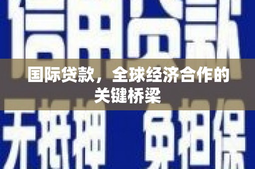 华宁国际贷款，全球经济合作的关键桥梁