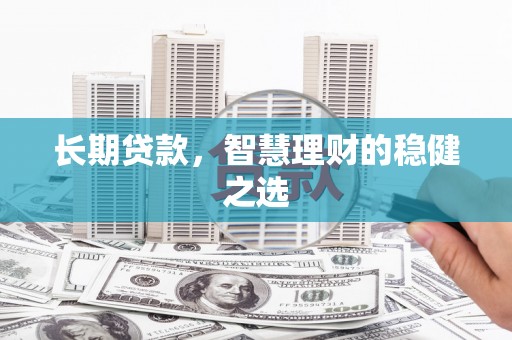 华宁长期贷款，智慧理财的稳健之选