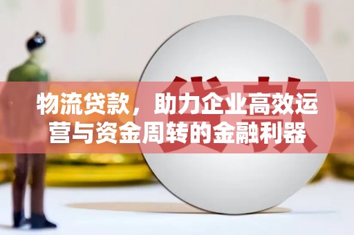 华宁物流贷款，助力企业高效运营与资金周转的金融利器