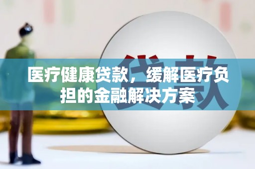 华宁医疗健康贷款，缓解医疗负担的金融解决方案