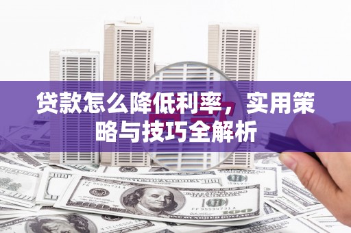 华宁贷款怎么降低利率，实用策略与技巧全解析