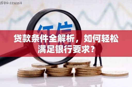 华宁贷款条件全解析，如何轻松满足银行要求？