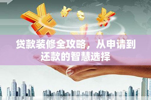 华宁贷款装修全攻略，从申请到还款的智慧选择