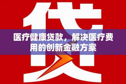 华宁医疗健康贷款，解决医疗费用的创新金融方案