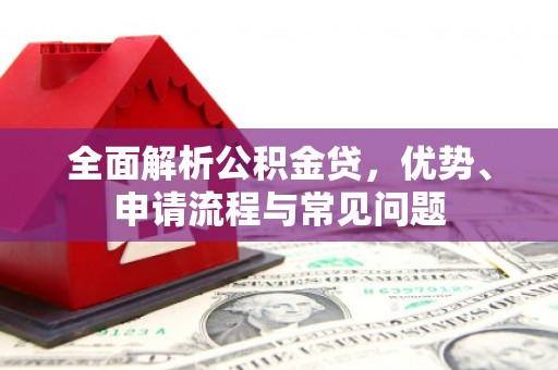 华宁全面解析公积金贷，优势、申请流程与常见问题