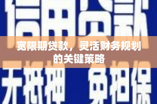 华宁宽限期贷款，灵活财务规划的关键策略