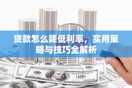 华宁贷款怎么降低利率，实用策略与技巧全解析