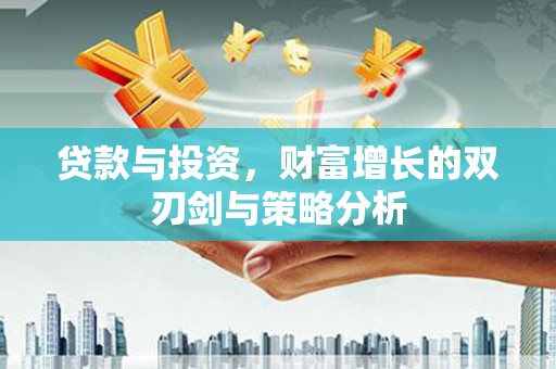 华宁贷款与投资，财富增长的双刃剑与策略分析