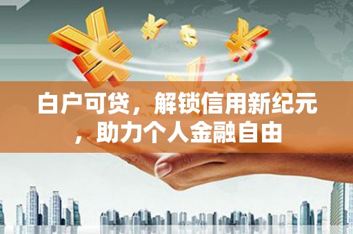 华宁白户可贷，解锁信用新纪元，助力个人金融自由