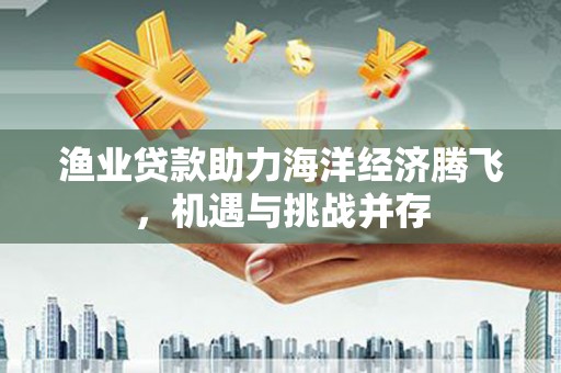 华宁渔业贷款助力海洋经济腾飞，机遇与挑战并存