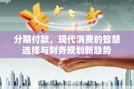 华宁分期付款，现代消费的智慧选择与财务规划新趋势