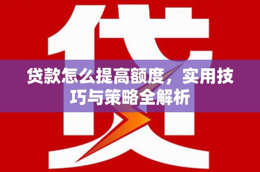 华宁贷款怎么提高额度，实用技巧与策略全解析