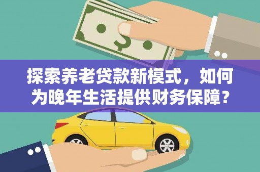 华宁探索养老贷款新模式，如何为晚年生活提供财务保障？