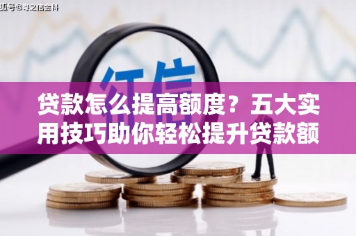 华宁贷款怎么提高额度？五大实用技巧助你轻松提升贷款额度