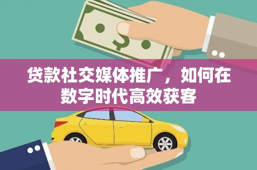 华宁贷款社交媒体推广，如何在数字时代高效获客