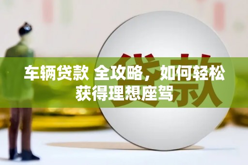 华宁车辆贷款 全攻略，如何轻松获得理想座驾