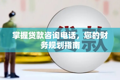 华宁掌握贷款咨询电话，您的财务规划指南