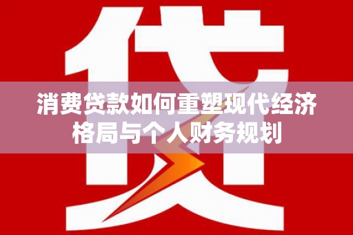 华宁消费贷款如何重塑现代经济格局与个人财务规划