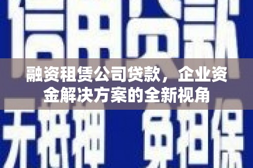 华宁融资租赁公司贷款，企业资金解决方案的全新视角