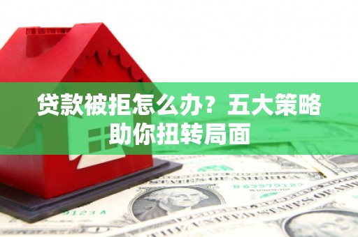 华宁贷款被拒怎么办？五大策略助你扭转局面