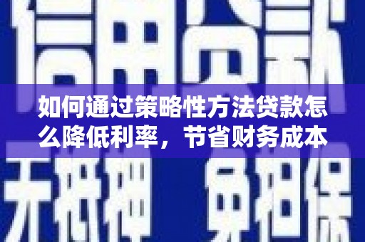华宁如何通过策略性方法贷款怎么降低利率，节省财务成本