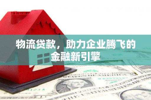 华宁物流贷款，助力企业腾飞的金融新引擎