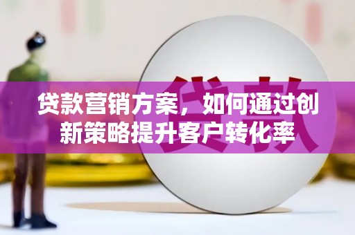 华宁贷款营销方案，如何通过创新策略提升客户转化率