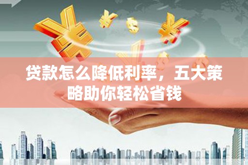 华宁贷款怎么降低利率，五大策略助你轻松省钱