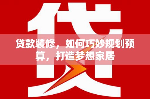 华宁贷款装修，如何巧妙规划预算，打造梦想家居