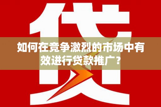 华宁如何在竞争激烈的市场中有效进行贷款推广？