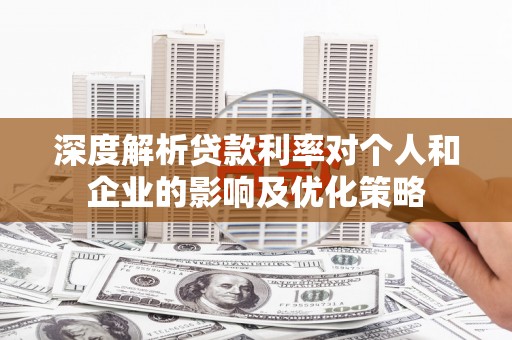 华宁深度解析贷款利率对个人和企业的影响及优化策略