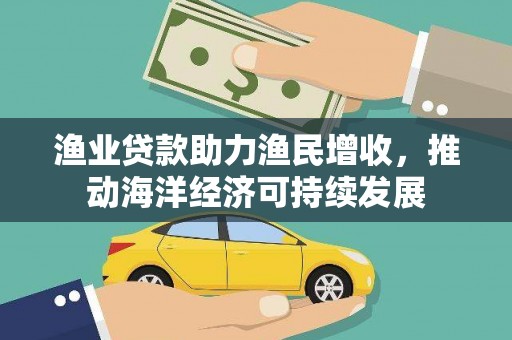华宁渔业贷款助力渔民增收，推动海洋经济可持续发展