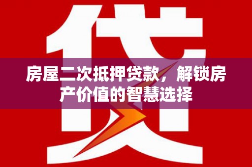 华宁房屋二次抵押贷款，解锁房产价值的智慧选择