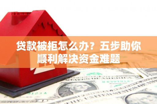 华宁贷款被拒怎么办？五步助你顺利解决资金难题