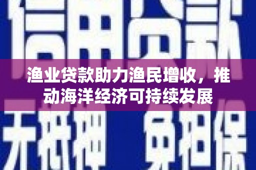华宁渔业贷款助力渔民增收，推动海洋经济可持续发展