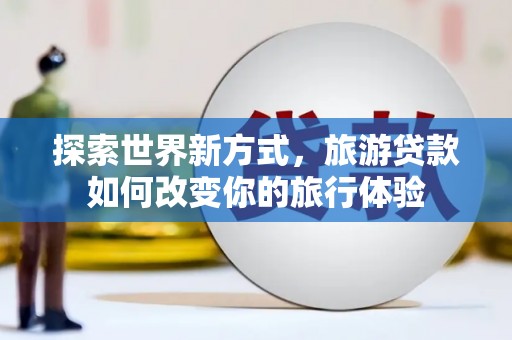 华宁探索世界新方式，旅游贷款如何改变你的旅行体验