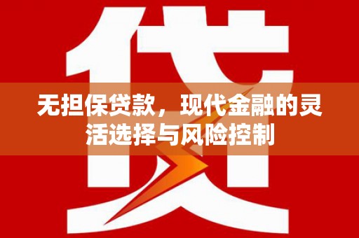 华宁无担保贷款，现代金融的灵活选择与风险控制