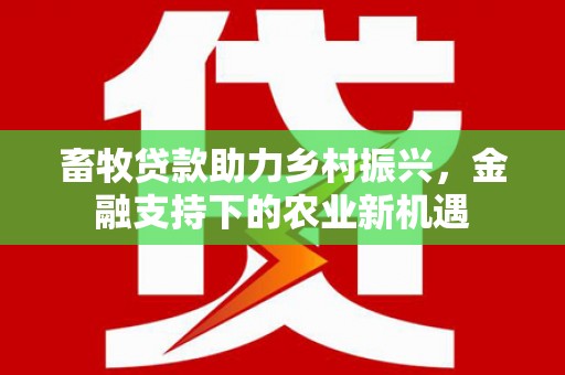 华宁畜牧贷款助力乡村振兴，金融支持下的农业新机遇