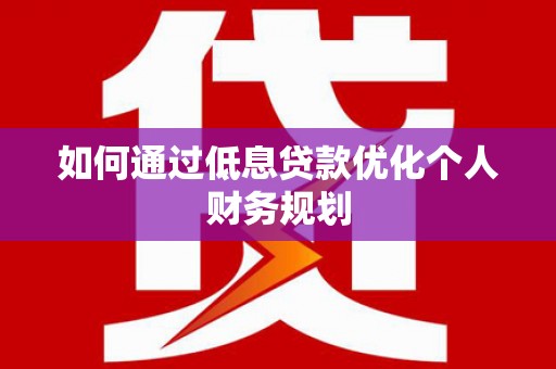 华宁如何通过低息贷款优化个人财务规划