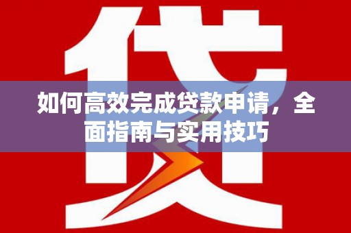 华宁如何高效完成贷款申请，全面指南与实用技巧
