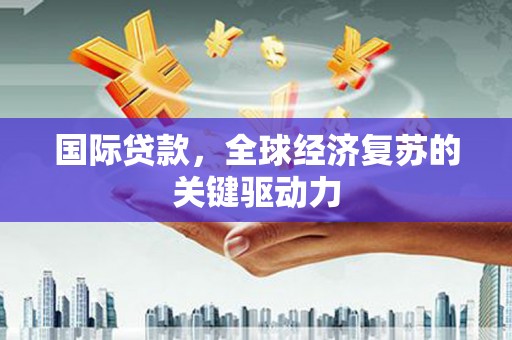 华宁国际贷款，全球经济复苏的关键驱动力