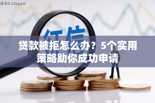 华宁贷款被拒怎么办？5个实用策略助你成功申请