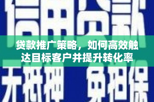 华宁贷款推广策略，如何高效触达目标客户并提升转化率